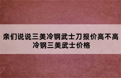 亲们说说三美冷钢武士刀报价高不高 冷钢三美武士价格